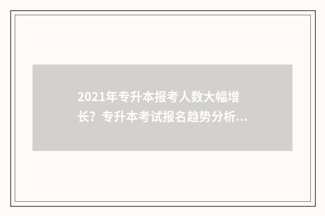 2021年专升本报考人数大幅增长？专升本考试报名趋势分析 2021年专升本报名时间和考试时间