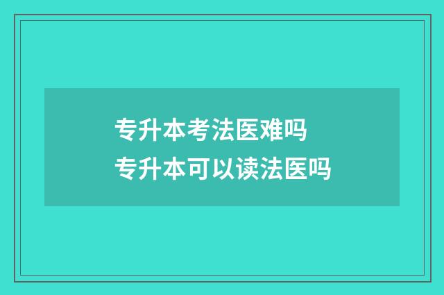 专升本考法医难吗 专升本可以读法医吗
