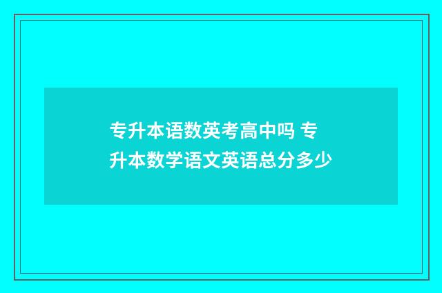专升本语数英考高中吗 专升本数学语文英语总分多少