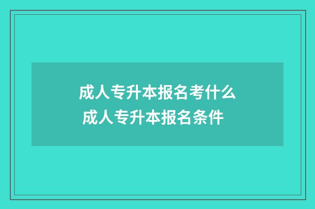 成人专升本报名考什么 成人专升本报名条件