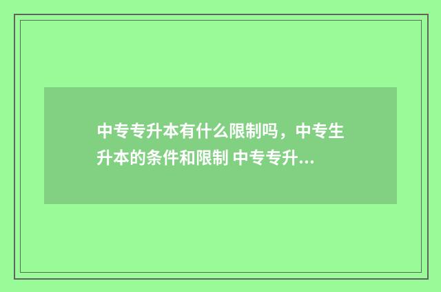 中专专升本有什么限制吗，中专生升本的条件和限制 中专专升本有什么专业
