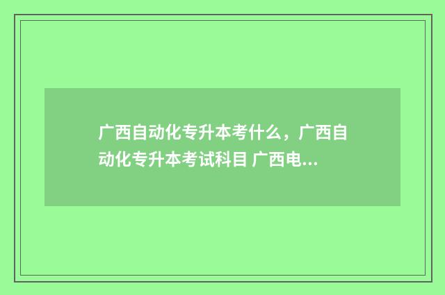 广西自动化专升本考什么，广西自动化专升本考试科目 广西电气自动化大专