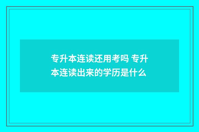 专升本连读还用考吗 专升本连读出来的学历是什么