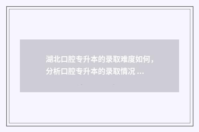 湖北口腔专升本的录取难度如何，分析口腔专升本的录取情况 湖北口腔专升本录取率