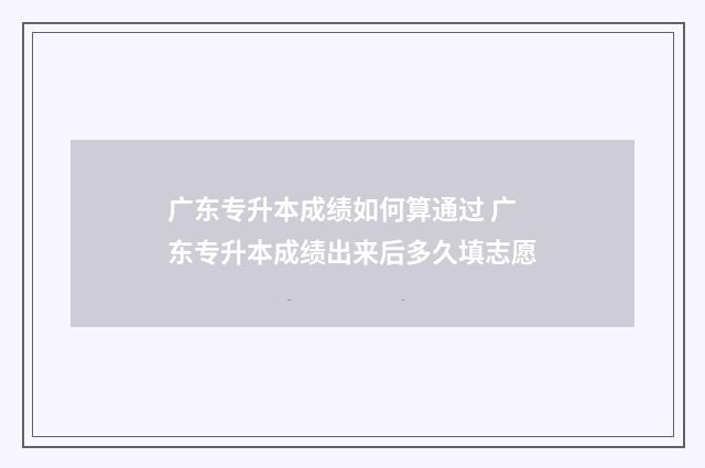 广东专升本成绩如何算通过 广东专升本成绩出来后多久填志愿