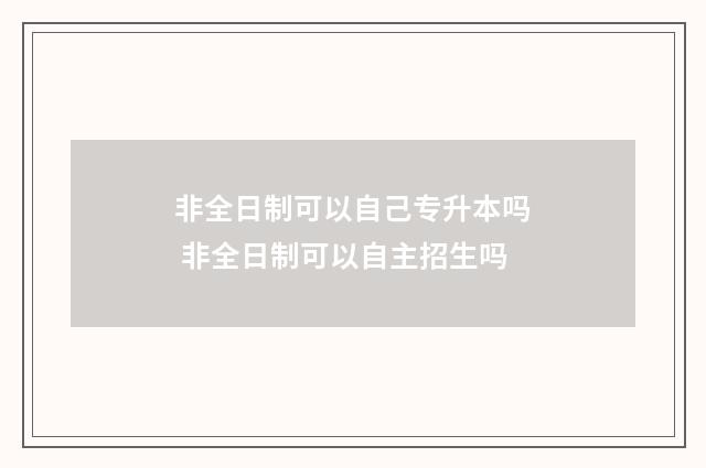 非全日制可以自己专升本吗 非全日制可以自主招生吗