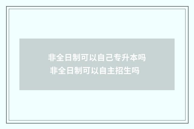非全日制可以自己专升本吗 非全日制可以自主招生吗