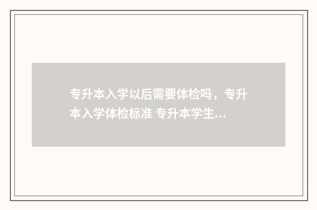 专升本入学以后需要体检吗，专升本入学体检标准 专升本学生入学后怎么安排的
