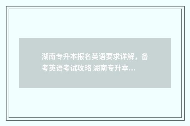 湖南专升本报名英语要求详解，备考英语考试攻略 湖南专升本报名时间2025