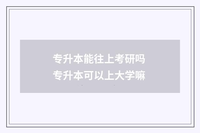 专升本能往上考研吗 专升本可以上大学嘛