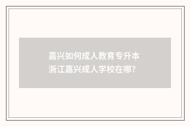 嘉兴如何成人教育专升本 浙江嘉兴成人学校在哪?