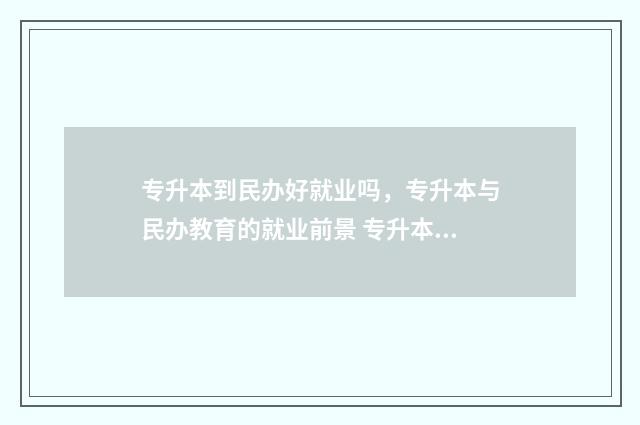 专升本到民办好就业吗，专升本与民办教育的就业前景 专升本民办好考嘛