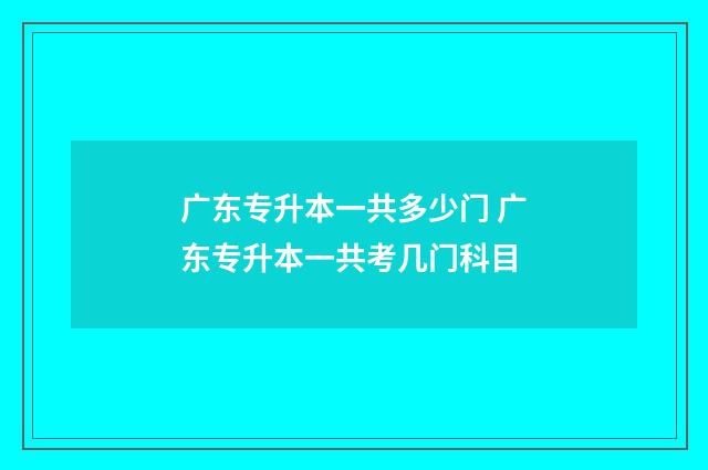 广东专升本一共多少门 广东专升本一共考几门科目