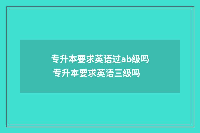 专升本要求英语过ab级吗 专升本要求英语三级吗