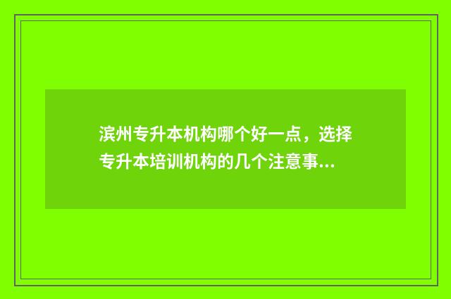 滨州专升本机构哪个好一点，选择专升本培训机构的几个注意事项 滨州专升本考点在哪