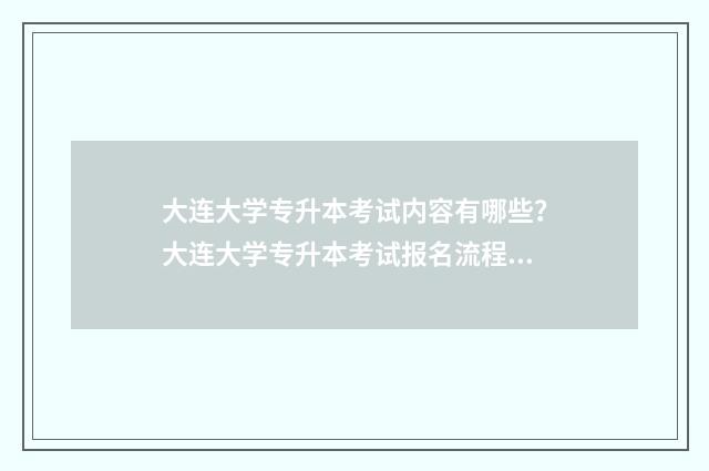 大连大学专升本考试内容有哪些？大连大学专升本考试报名流程详解 大连大学专升本录取分数线