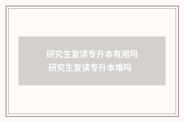 研究生复读专升本有用吗 研究生复读专升本难吗