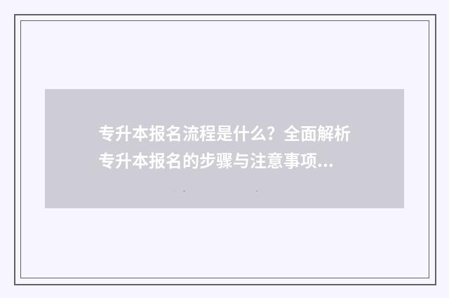 专升本报名流程是什么？全面解析专升本报名的步骤与注意事项 专升本报名流程图