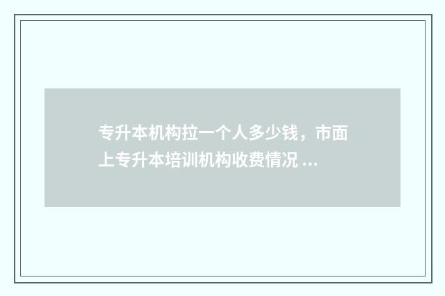 专升本机构拉一个人多少钱，市面上专升本培训机构收费情况 专升本机构拉一个人提成多少