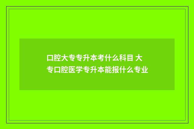 口腔大专专升本考什么科目 大专口腔医学专升本能报什么专业