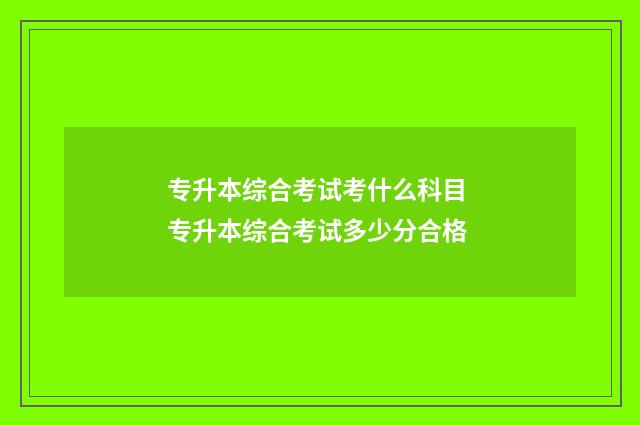 专升本综合考试考什么科目 专升本综合考试多少分合格
