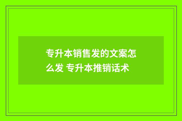专升本销售发的文案怎么发 专升本推销话术