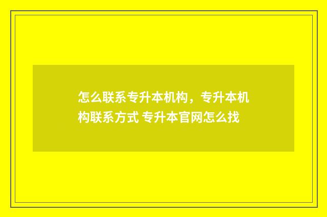 怎么联系专升本机构，专升本机构联系方式 专升本官网怎么找