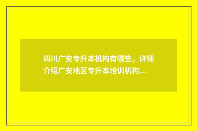 四川广安专升本机构有哪些，详细介绍广安地区专升本培训机构 四川专升本院校名单及专业,录取分数线