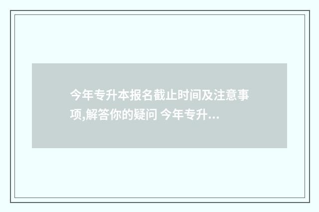 今年专升本报名截止时间及注意事项,解答你的疑问 今年专升本报名时间