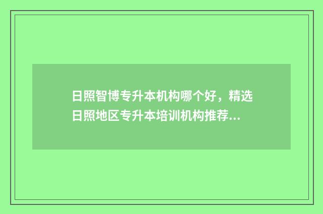 日照智博专升本机构哪个好，精选日照地区专升本培训机构推荐 日照智博专升本怎么交钱