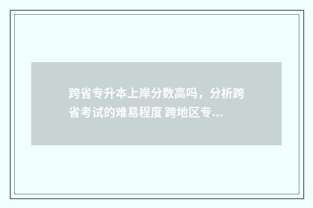 跨省专升本上岸分数高吗，分析跨省考试的难易程度 跨地区专升本