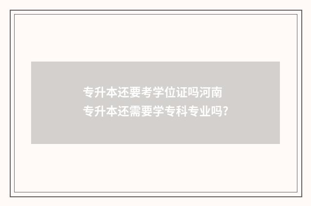 专升本还要考学位证吗河南 专升本还需要学专科专业吗?