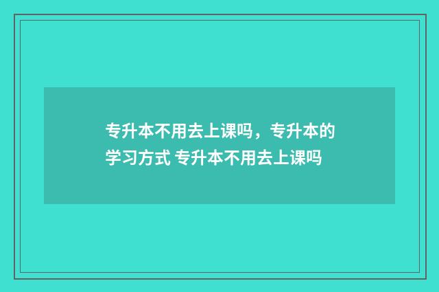 专升本不用去上课吗，专升本的学习方式 专升本不用去上课吗