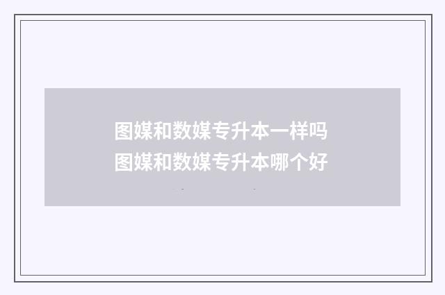 图媒和数媒专升本一样吗 图媒和数媒专升本哪个好