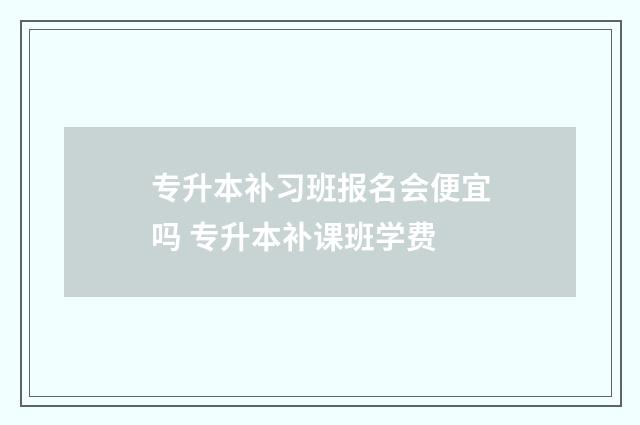 专升本补习班报名会便宜吗 专升本补课班学费