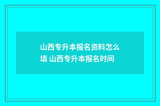 山西专升本报名资料怎么填 山西专升本报名时间