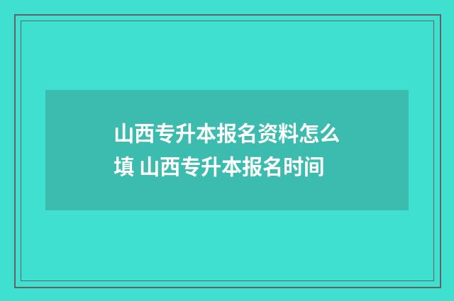 山西专升本报名资料怎么填 山西专升本报名时间