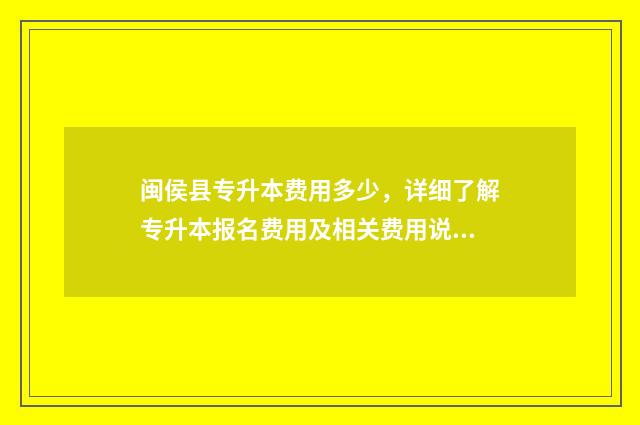 闽侯县专升本费用多少，详细了解专升本报名费用及相关费用说明 福州专升本学费