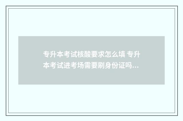 专升本考试核酸要求怎么填 专升本考试进考场需要刷身份证吗?