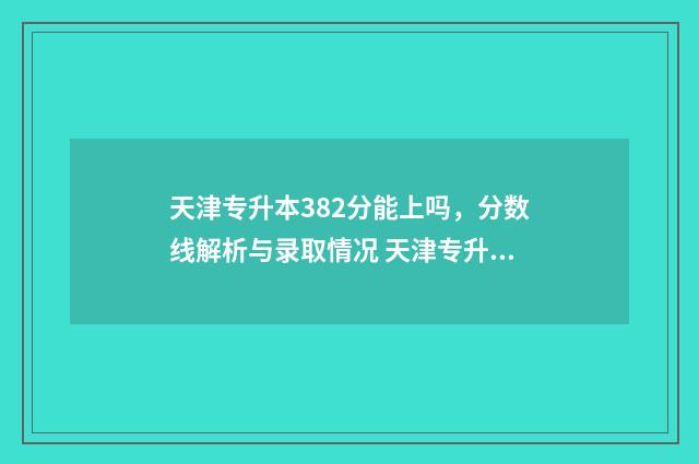 天津专升本382分能上吗，分数线解析与录取情况 天津专升本300分难吗