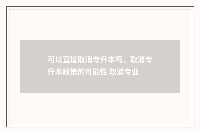 可以直接取消专升本吗，取消专升本政策的可能性 取消专业