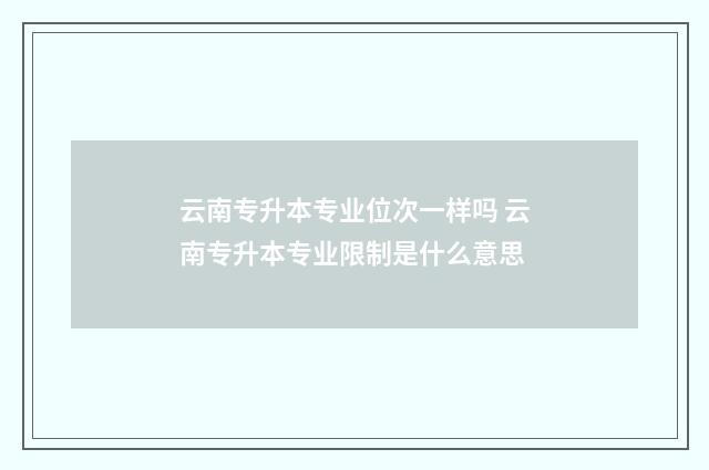 云南专升本专业位次一样吗 云南专升本专业限制是什么意思