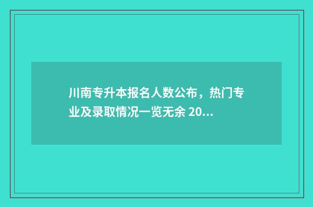 川南专升本报名人数公布，热门专业及录取情况一览无余 2024年四川专升本报名条件