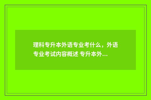 理科专升本外语专业考什么，外语专业考试内容概述 专升本外语语种