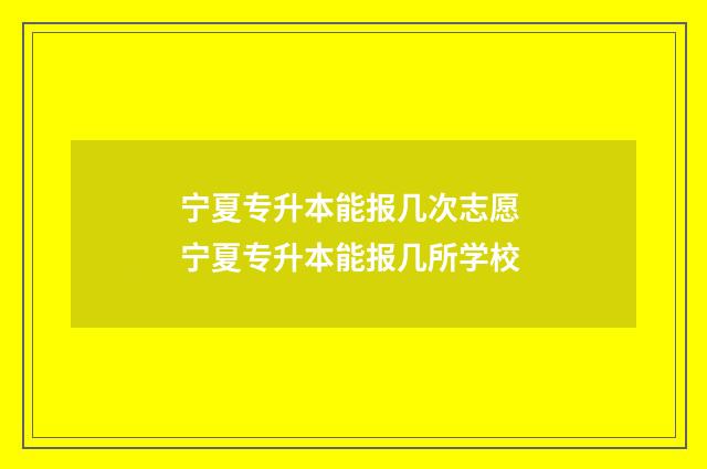 宁夏专升本能报几次志愿 宁夏专升本能报几所学校