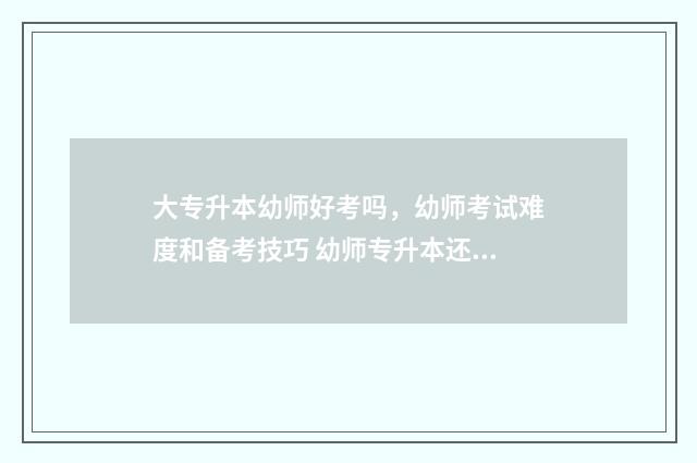 大专升本幼师好考吗，幼师考试难度和备考技巧 幼师专升本还是幼师吗