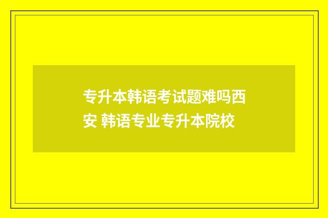 专升本韩语考试题难吗西安 韩语专业专升本院校