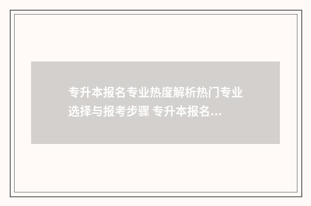 专升本报名专业热度解析热门专业选择与报考步骤 专升本报名专业填错了有什么影响