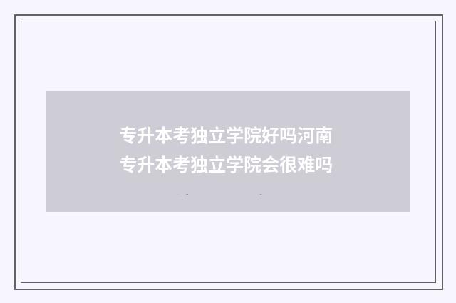 专升本考独立学院好吗河南 专升本考独立学院会很难吗