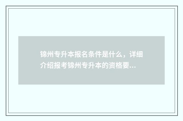 锦州专升本报名条件是什么，详细介绍报考锦州专升本的资格要求 锦州专升本报名条件